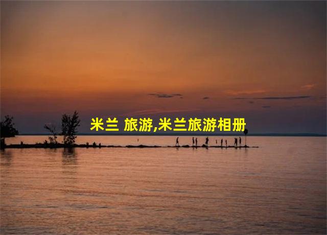 米兰 旅游,米兰旅游相册怎么用